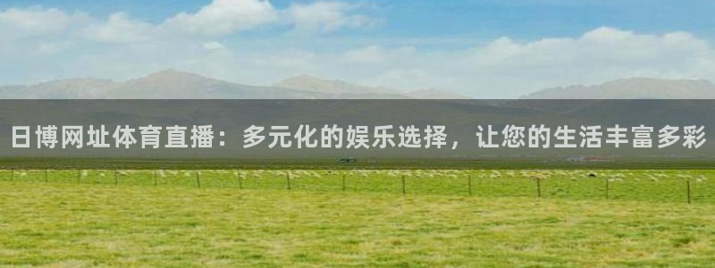 看球直播龙门直播：日博网址体育直播：多元化的娱乐选择，让您的生活丰富多彩