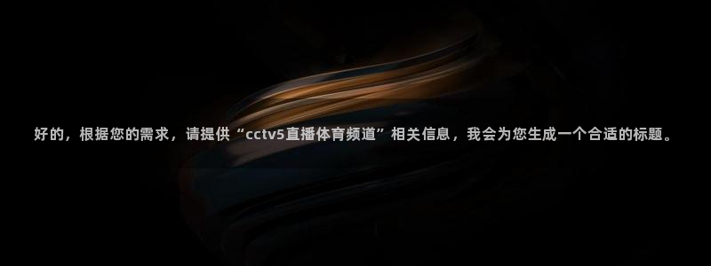 龙门直播app：好的，根据您的需求，请提供“cctv5直播体育频道”相关信息，我会为您生成一个合适的标题。